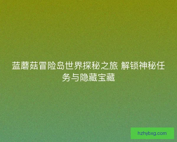 蓝蘑菇冒险岛世界探秘之旅 解锁神秘任务与隐藏宝藏