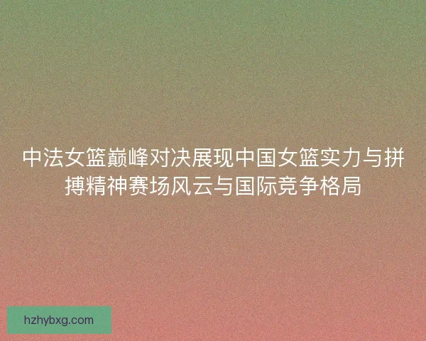 中法女篮巅峰对决展现中国女篮实力与拼搏精神赛场风云与国际竞争格局