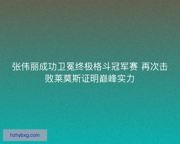 张伟丽成功卫冕终极格斗冠军赛 再次击败莱莫斯证明巅峰实力